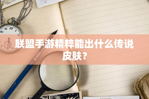 联盟手游精粹能出什么传说皮肤？