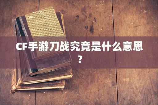 CF手游刀战究竟是什么意思？