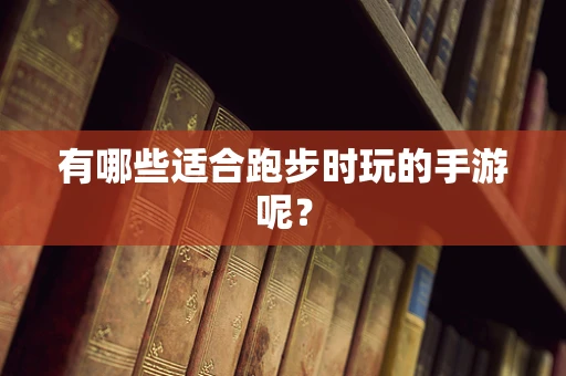 有哪些适合跑步时玩的手游呢？