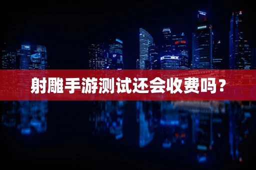 射雕手游测试还会收费吗？