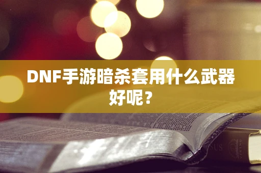DNF手游暗杀套用什么武器好呢？
