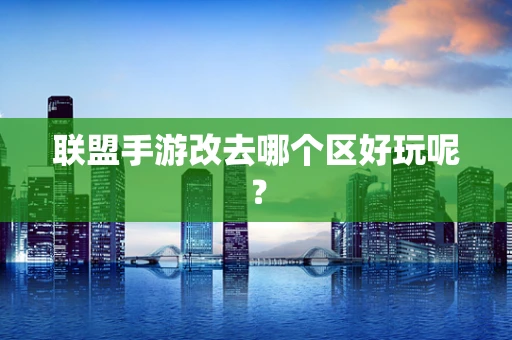 联盟手游改去哪个区好玩呢？