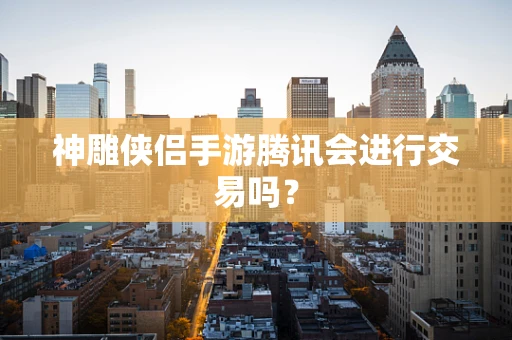 神雕侠侣手游腾讯会进行交易吗？