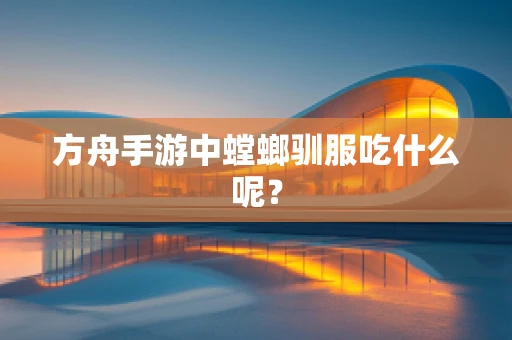 方舟手游中螳螂驯服吃什么呢？