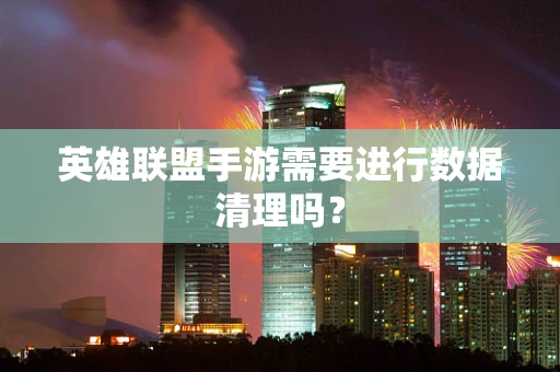 英雄联盟手游需要进行数据清理吗？