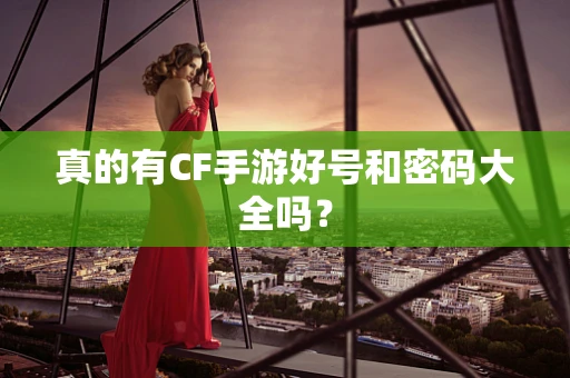 真的有CF手游好号和密码大全吗？