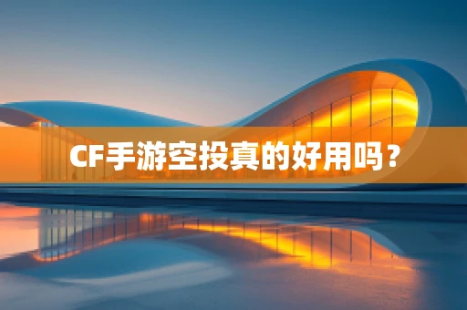 CF手游空投真的好用吗？