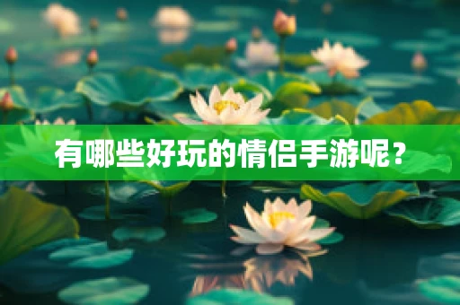 有哪些好玩的情侣手游呢？