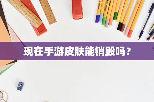现在手游皮肤能销毁吗？