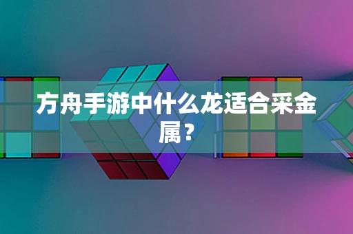 方舟手游中什么龙适合采金属？