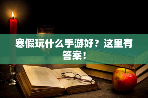 寒假玩什么手游好？这里有答案！