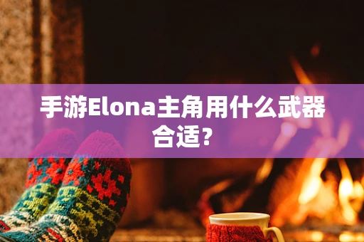 手游Elona主角用什么武器合适？