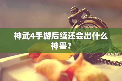 神武4手游后续还会出什么神兽？