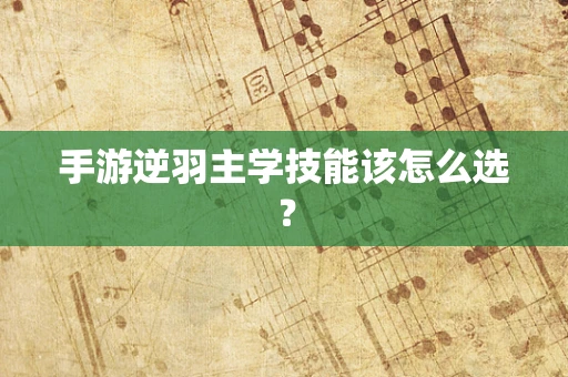手游逆羽主学技能该怎么选？