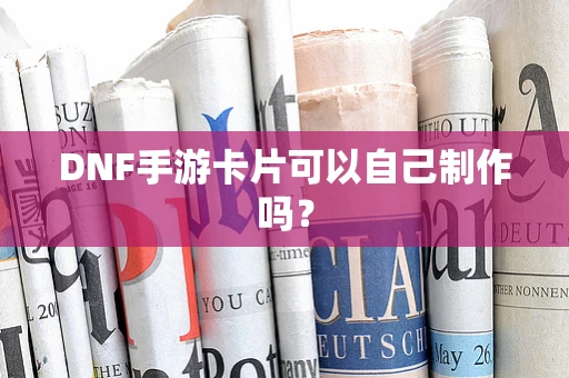 DNF手游卡片可以自己制作吗？