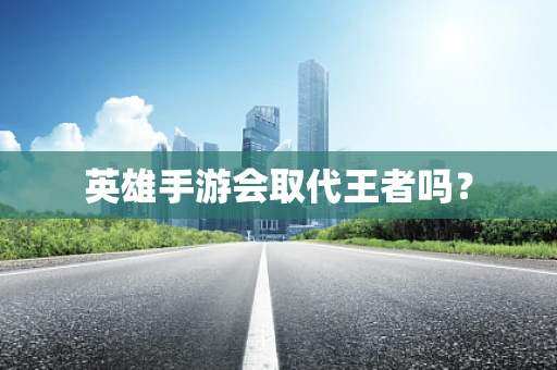 英雄手游会取代王者吗？