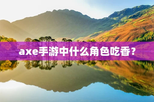 axe手游中什么角色吃香？
