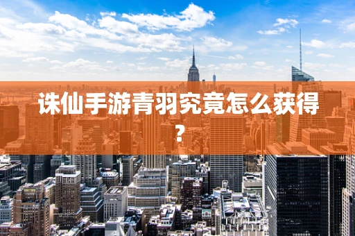 诛仙手游青羽究竟怎么获得？