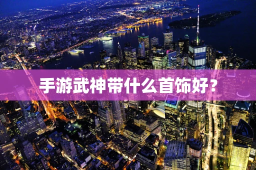 手游武神带什么首饰好？