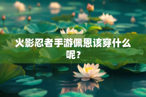火影忍者手游佩恩该穿什么呢？