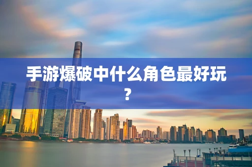 手游爆破中什么角色最好玩？