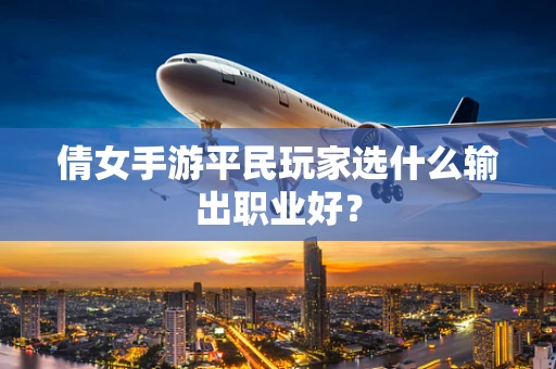 倩女手游平民玩家选什么输出职业好？
