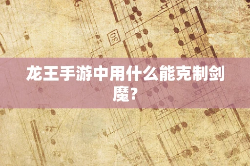 龙王手游中用什么能克制剑魔？