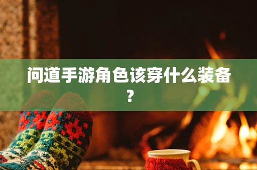 问道手游角色该穿什么装备？