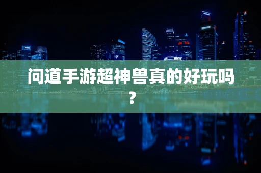 问道手游超神兽真的好玩吗？