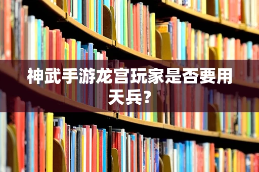 神武手游龙宫玩家是否要用天兵？