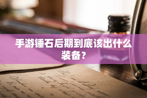 手游锤石后期到底该出什么装备？