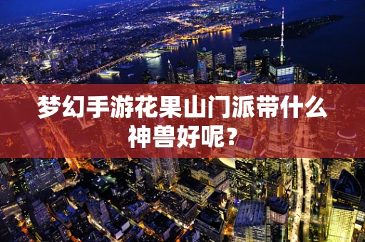梦幻手游花果山门派带什么神兽好呢？