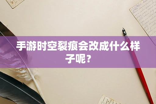 手游时空裂痕会改成什么样子呢？