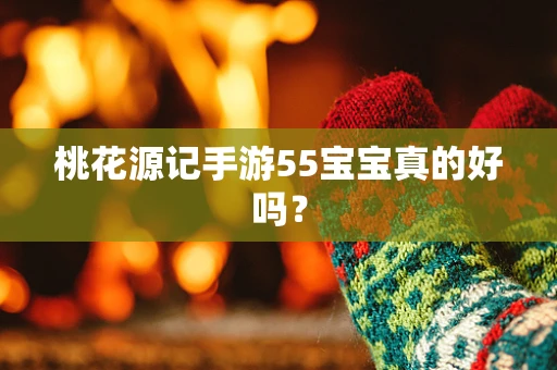 桃花源记手游55宝宝真的好吗？