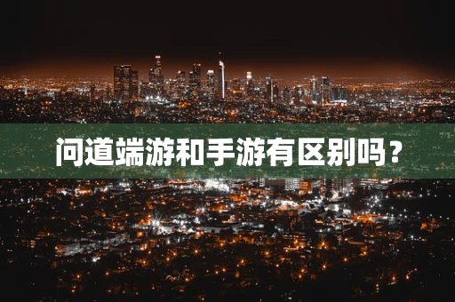 问道端游和手游有区别吗？