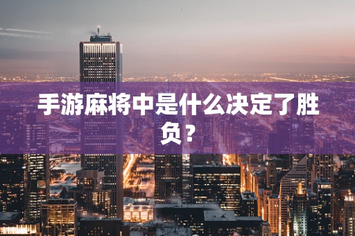手游麻将中是什么决定了胜负？