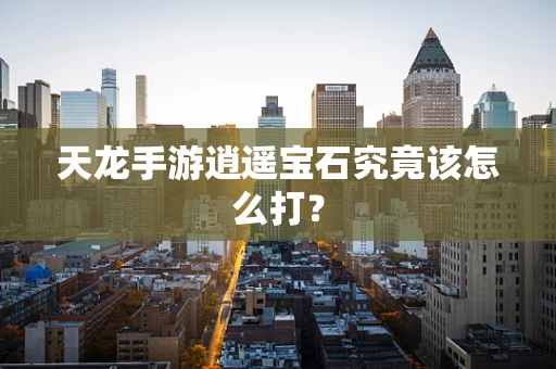 天龙手游逍遥宝石究竟该怎么打？