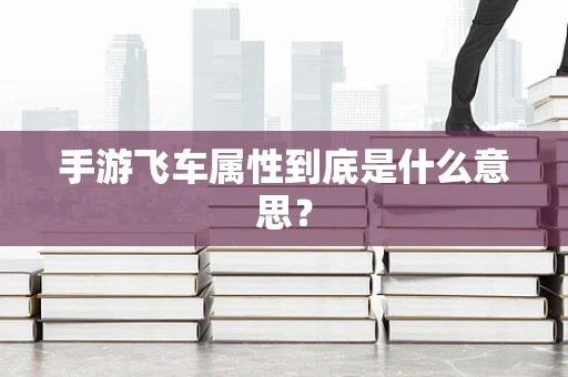 手游飞车属性到底是什么意思？
