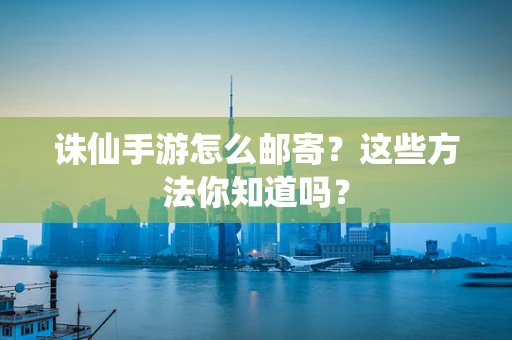 诛仙手游怎么邮寄？这些方法你知道吗？
