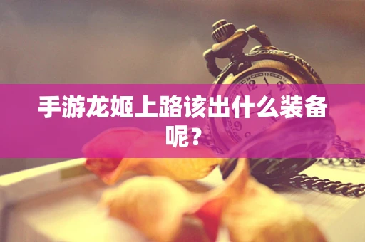 手游龙姬上路该出什么装备呢？