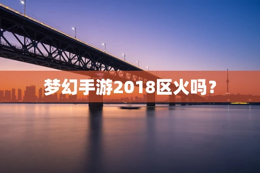 梦幻手游2018区火吗？