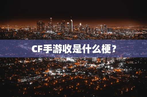 CF手游收是什么梗？