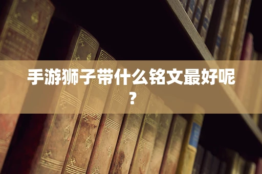 手游狮子带什么铭文最好呢？
