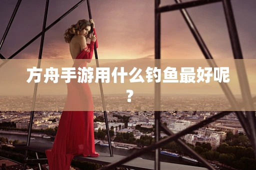 方舟手游用什么钓鱼最好呢？