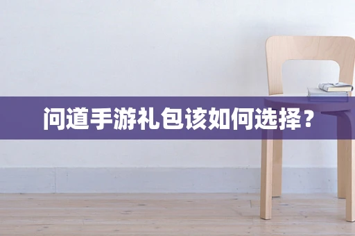 问道手游礼包该如何选择？