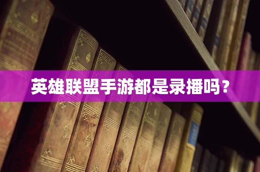 英雄联盟手游都是录播吗？