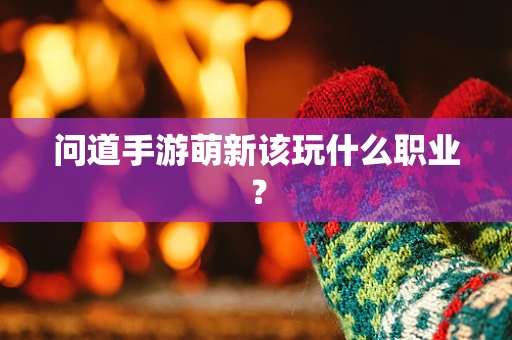 问道手游萌新该玩什么职业？