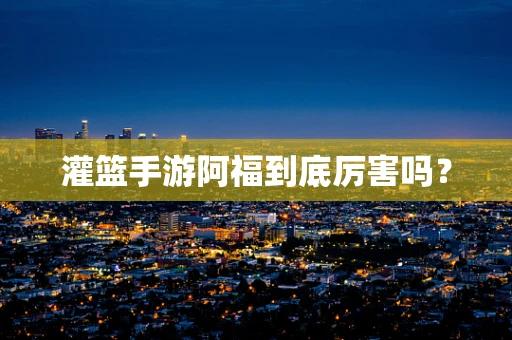 灌篮手游阿福到底厉害吗？