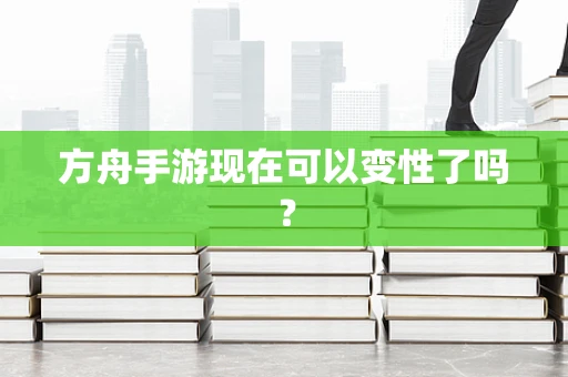 方舟手游现在可以变性了吗？