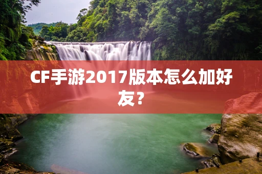 CF手游2017版本怎么加好友？